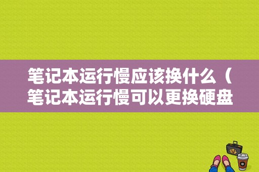 笔记本运行慢应该换什么（笔记本运行慢可以更换硬盘吗）