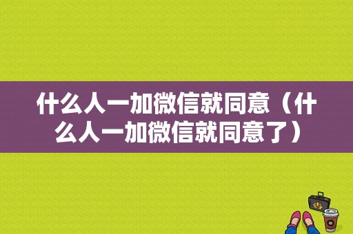 什么人一加微信就同意（什么人一加微信就同意了）