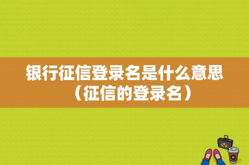 银行征信登录名是什么意思（征信的登录名）