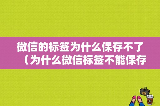 微信的标签为什么保存不了（为什么微信标签不能保存）