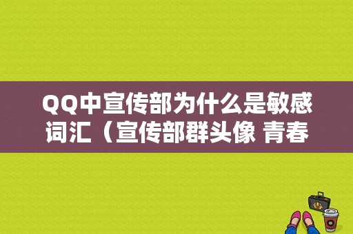 QQ中宣传部为什么是敏感词汇（宣传部群头像 青春）