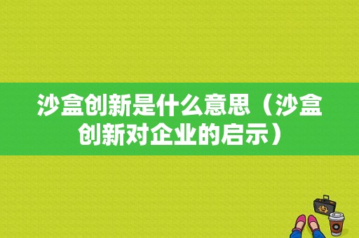 沙盒创新是什么意思（沙盒创新对企业的启示）