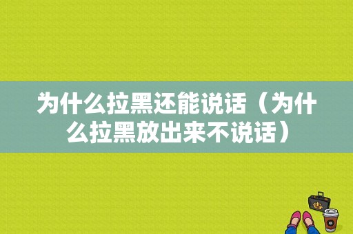 为什么拉黑还能说话（为什么拉黑放出来不说话）