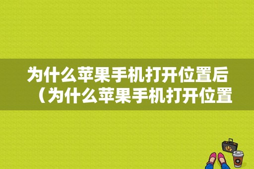 为什么苹果手机打开位置后（为什么苹果手机打开位置后自动关闭）