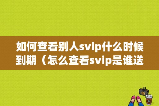 如何查看别人svip什么时候到期（怎么查看svip是谁送的）