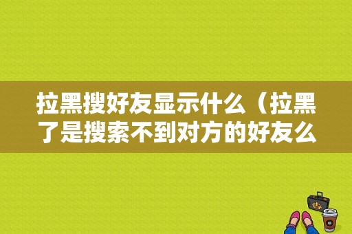 拉黑搜好友显示什么（拉黑了是搜索不到对方的好友么）