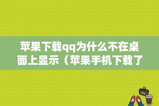 苹果下载qq为什么不在桌面上显示（苹果手机下载了为什么不显示）