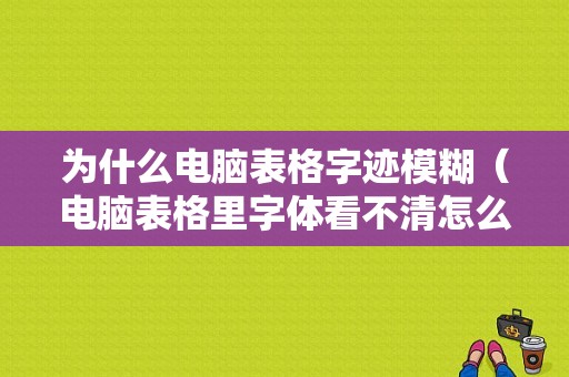 为什么电脑表格字迹模糊（电脑表格里字体看不清怎么调大）