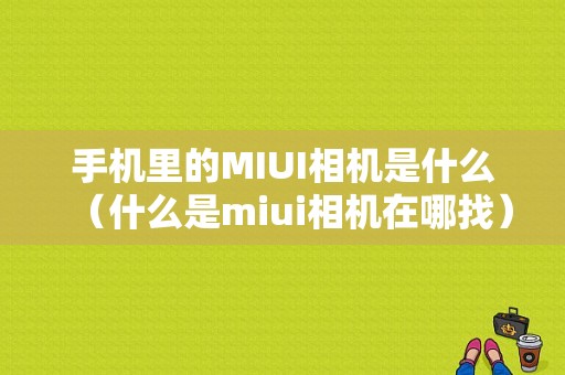 手机里的MIUI相机是什么（什么是miui相机在哪找）