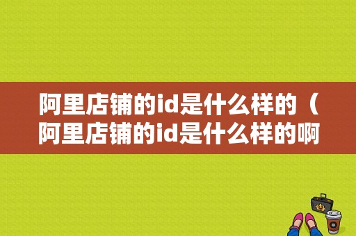 阿里店铺的id是什么样的（阿里店铺的id是什么样的啊）