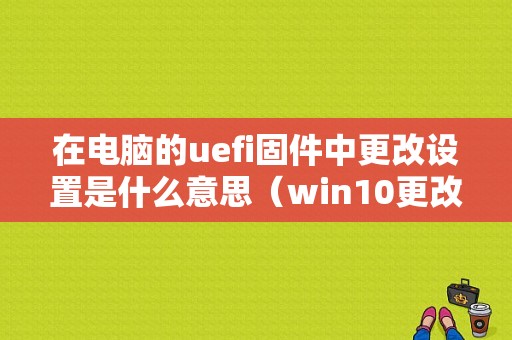 在电脑的uefi固件中更改设置是什么意思（win10更改uefi固件设置）