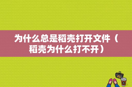 为什么总是稻壳打开文件（稻壳为什么打不开）