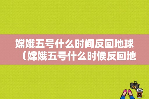 嫦娥五号什么时间反回地球（嫦娥五号什么时候反回地球）