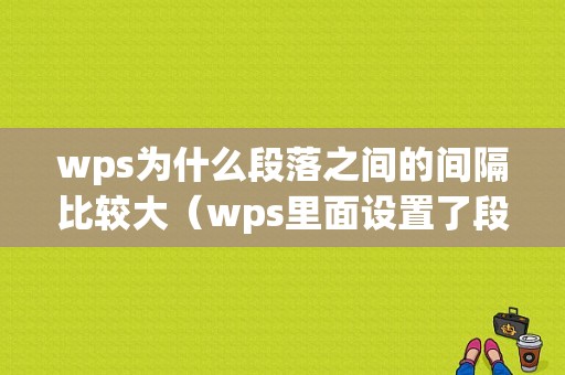 wps为什么段落之间的间隔比较大（wps里面设置了段落的间距为什么不反应）