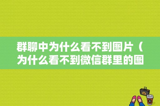 群聊中为什么看不到图片（为什么看不到微信群里的图片）