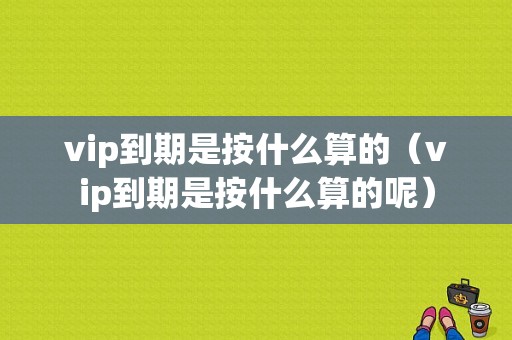 vip到期是按什么算的（vip到期是按什么算的呢）