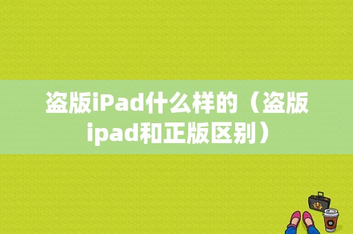 盗版iPad什么样的（盗版ipad和正版区别）