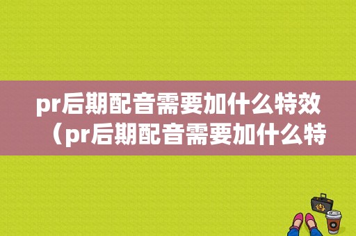 pr后期配音需要加什么特效（pr后期配音需要加什么特效呢）