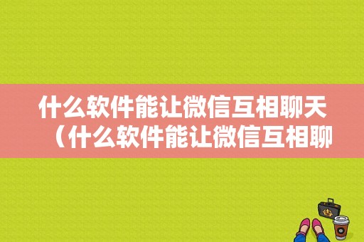 什么软件能让微信互相聊天（什么软件能让微信互相聊天呢）