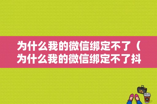 为什么我的微信绑定不了（为什么我的微信绑定不了抖音）