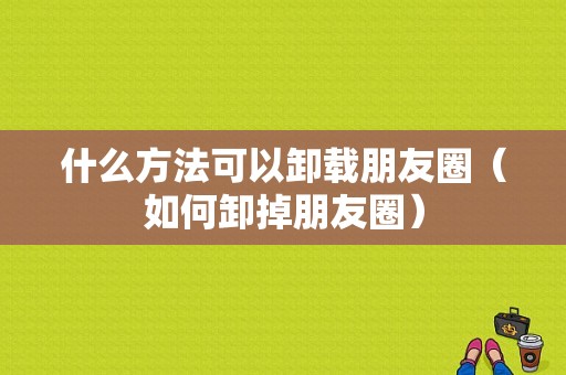 什么方法可以卸载朋友圈（如何卸掉朋友圈）