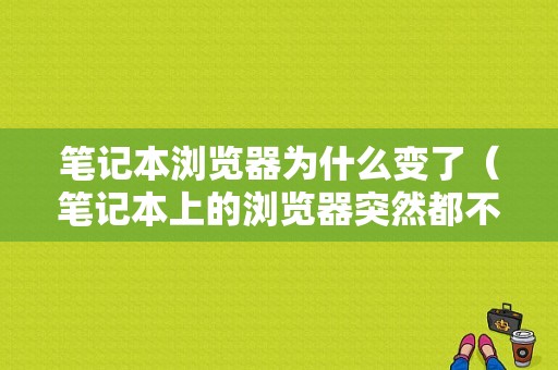 笔记本浏览器为什么变了（笔记本上的浏览器突然都不能用了）