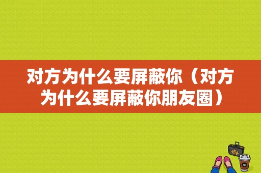 对方为什么要屏蔽你（对方为什么要屏蔽你朋友圈）