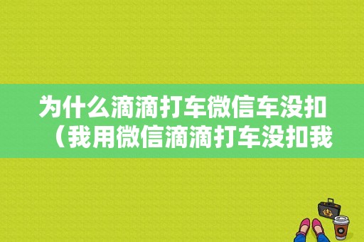 为什么滴滴打车微信车没扣（我用微信滴滴打车没扣我的钱怎么办）