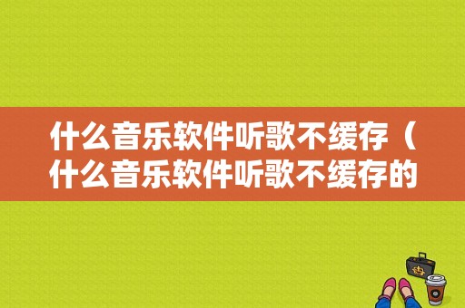 什么音乐软件听歌不缓存（什么音乐软件听歌不缓存的）