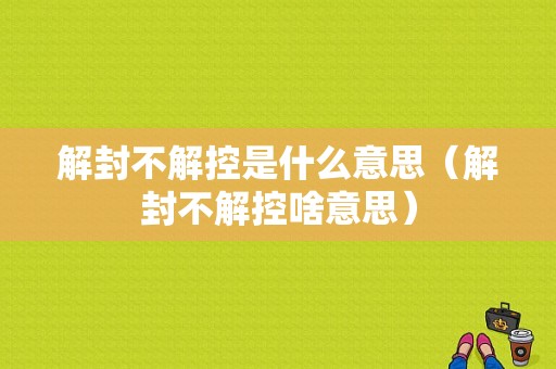 解封不解控是什么意思（解封不解控啥意思）