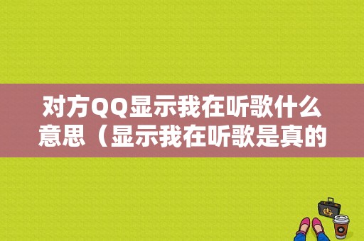 对方QQ显示我在听歌什么意思（显示我在听歌是真的在听歌吗）