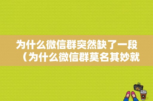 为什么微信群突然缺了一段（为什么微信群莫名其妙就没了）