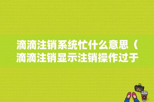 滴滴注销系统忙什么意思（滴滴注销显示注销操作过于频繁）