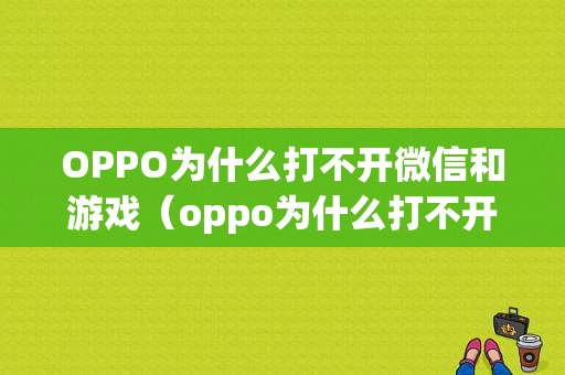 OPPO为什么打不开微信和游戏（oppo为什么打不开微信和游戏功能）