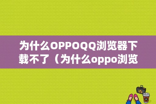 为什么OPPOQQ浏览器下载不了（为什么oppo浏览器下载不了视频）