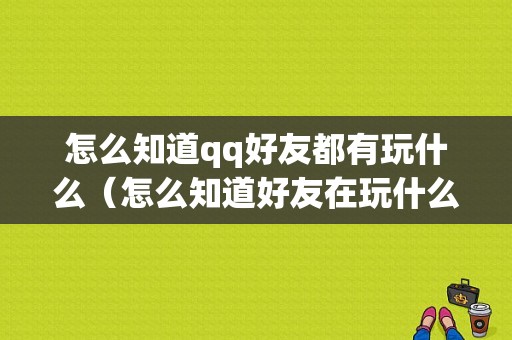 怎么知道qq好友都有玩什么（怎么知道好友在玩什么）