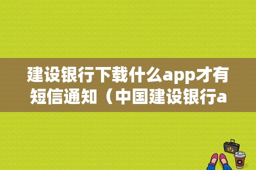 建设银行下载什么app才有短信通知（中国建设银行app怎么开启短信提示）