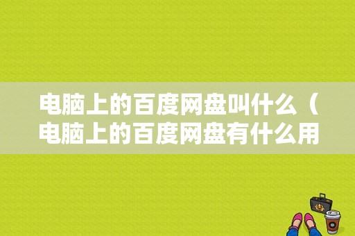 电脑上的百度网盘叫什么（电脑上的百度网盘有什么用）