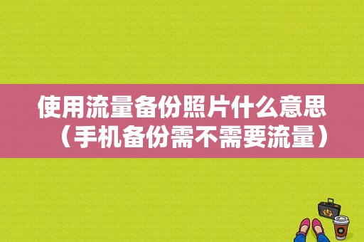 使用流量备份照片什么意思（手机备份需不需要流量）