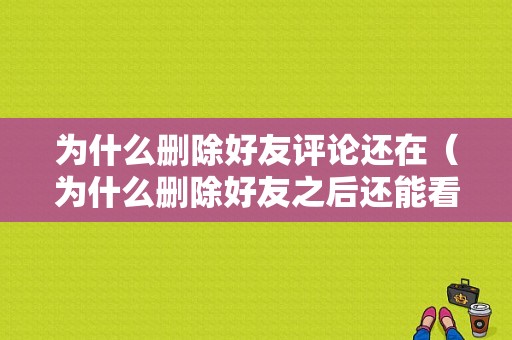 为什么删除好友评论还在（为什么删除好友之后还能看到评论）