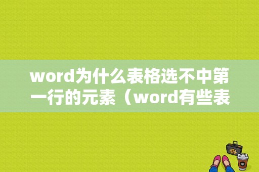 word为什么表格选不中第一行的元素（word有些表格选不上）