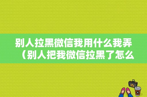 别人拉黑微信我用什么我弄（别人把我微信拉黑了怎么才能打通）