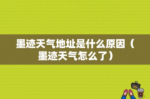 墨迹天气地址是什么原因（墨迹天气怎么了）