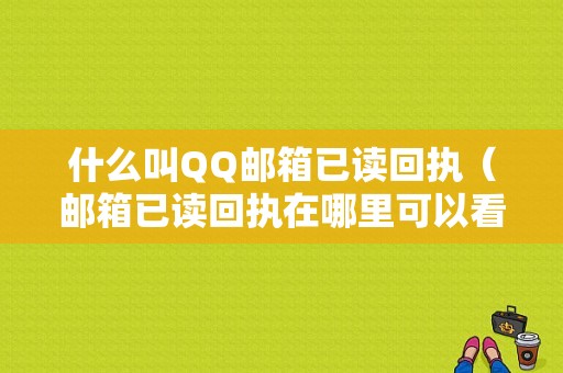 什么叫QQ邮箱已读回执（邮箱已读回执在哪里可以看到）