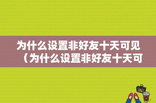 为什么设置非好友十天可见（为什么设置非好友十天可见呢）