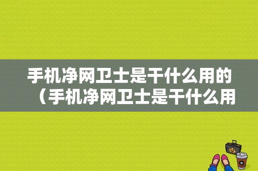 手机净网卫士是干什么用的（手机净网卫士是干什么用的呀）