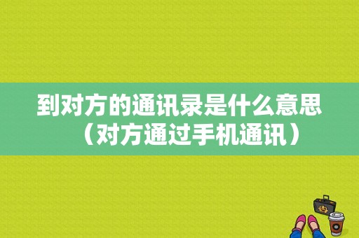 到对方的通讯录是什么意思（对方通过手机通讯）