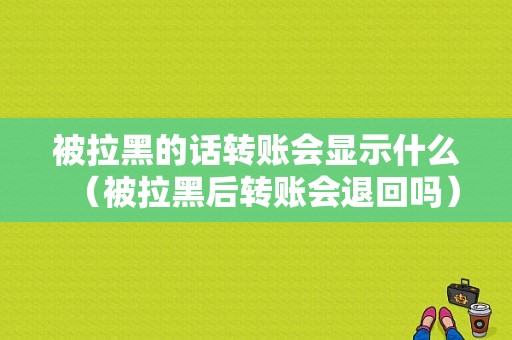 被拉黑的话转账会显示什么（被拉黑后转账会退回吗）