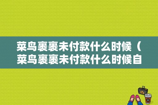 菜鸟裹裹未付款什么时候（菜鸟裹裹未付款什么时候自动取消）