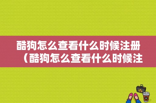 酷狗怎么查看什么时候注册（酷狗怎么查看什么时候注册的手机号）